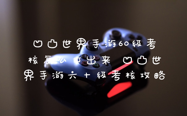 凹凸世界手游60级考核怎么打出来 凹凸世界手游六十级考核攻略