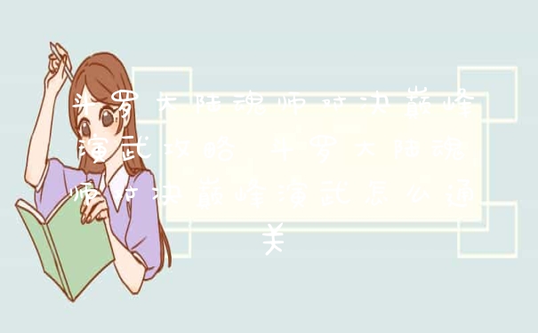 斗罗大陆魂师对决巅峰演武攻略 斗罗大陆魂师对决巅峰演武怎么通关