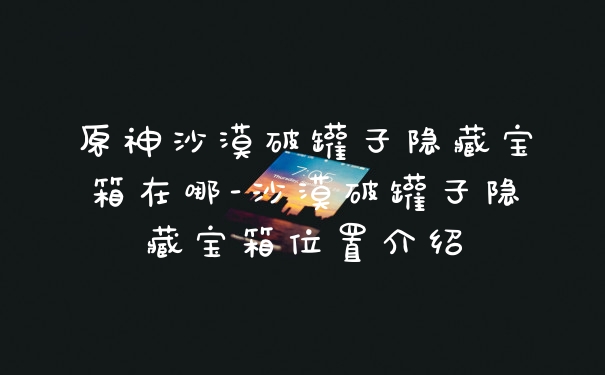原神沙漠破罐子隐藏宝箱在哪-沙漠破罐子隐藏宝箱位置介绍