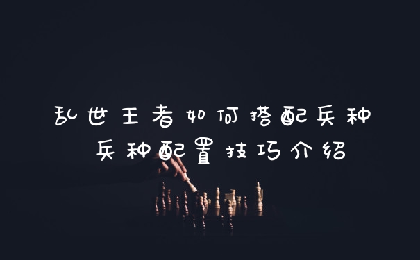 乱世王者如何搭配兵种 兵种配置技巧介绍
