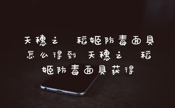 天穗之咲稻姬防毒面具怎么得到 天穗之咲稻姬防毒面具获得