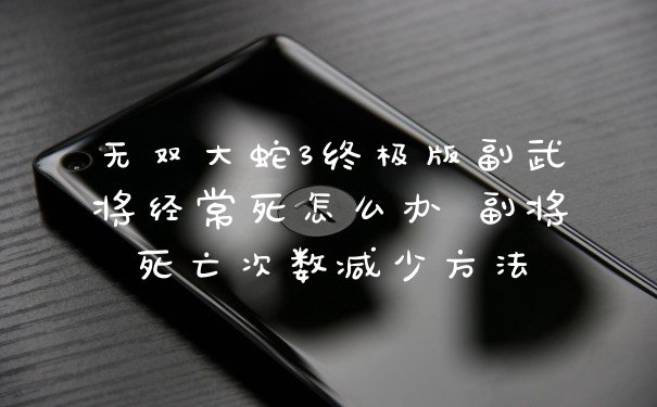 无双大蛇3终极版副武将经常死怎么办 副将死亡次数减少方法