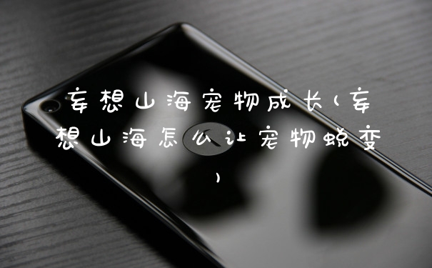妄想山海宠物成长(妄想山海怎么让宠物蜕变)