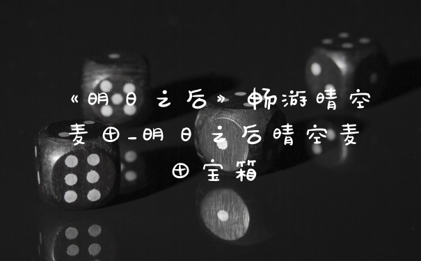 《明日之后》畅游晴空麦田_明日之后晴空麦田宝箱
