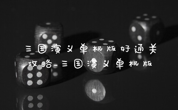 三国演义单机版好通关攻略_三国演义单机版
