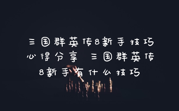 三国群英传8新手技巧心得分享 三国群英传8新手有什么技巧