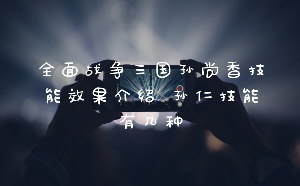 全面战争三国孙尚香技能效果介绍 孙仁技能有几种