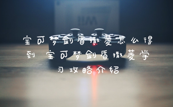 宝可梦剑盾撒菱怎么得到 宝可梦剑盾撒菱学习攻略介绍