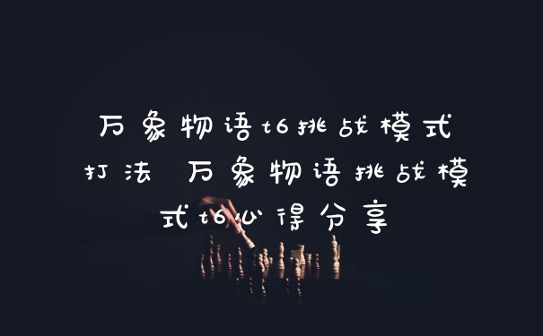 万象物语t6挑战模式打法 万象物语挑战模式t6心得分享