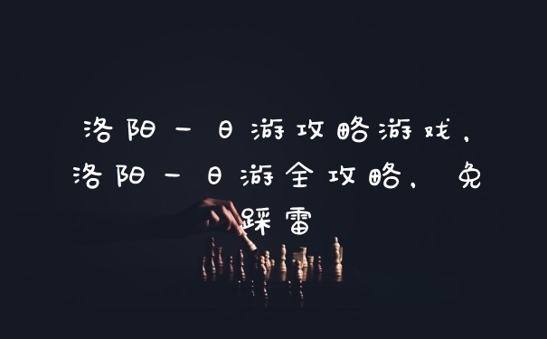 洛阳一日游攻略游戏，洛阳一日游全攻略，免踩雷