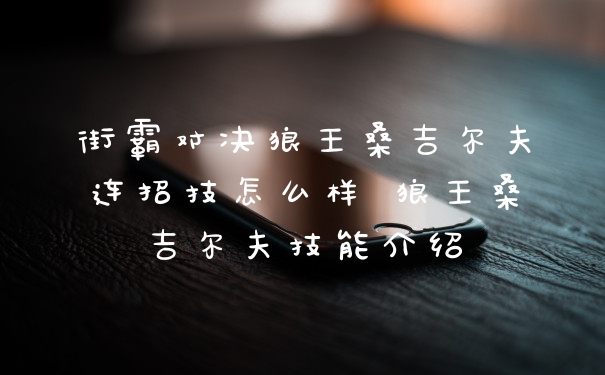 街霸对决狼王桑吉尔夫连招技怎么样 狼王桑吉尔夫技能介绍