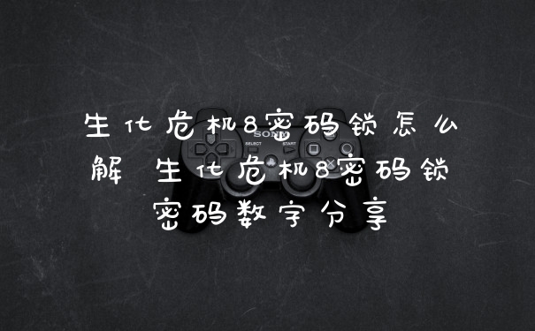 生化危机8密码锁怎么解 生化危机8密码锁密码数字分享