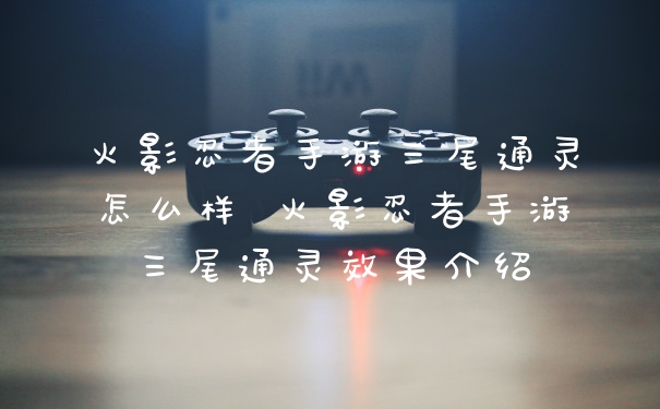 火影忍者手游三尾通灵怎么样 火影忍者手游三尾通灵效果介绍