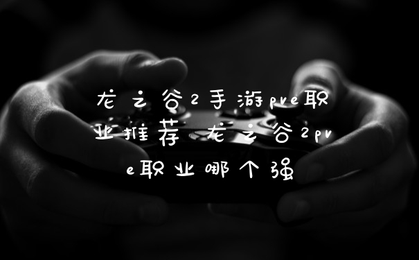 龙之谷2手游pve职业推荐 龙之谷2pve职业哪个强