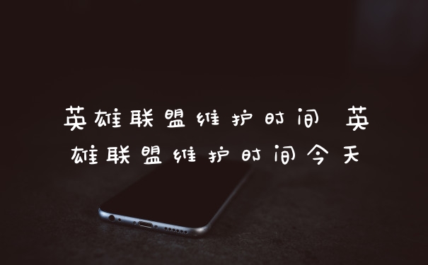英雄联盟维护时间 英雄联盟维护时间今天