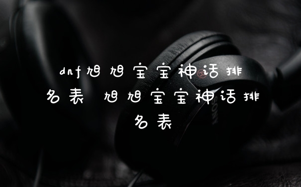 dnf旭旭宝宝神话排名表 旭旭宝宝神话排名表