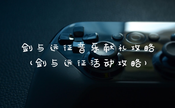 剑与远征音乐献礼攻略(剑与远征活动攻略)