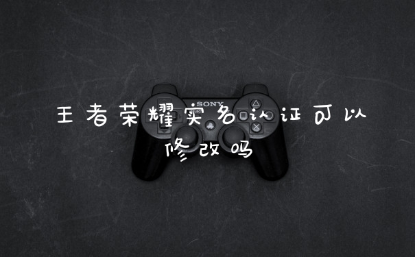 王者荣耀实名认证可以修改吗