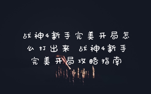 战神4新手完美开局怎么打出来 战神4新手完美开局攻略指南