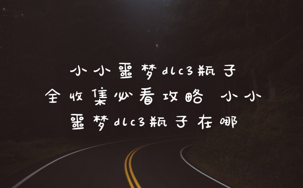 小小噩梦dlc3瓶子全收集必看攻略 小小噩梦dlc3瓶子在哪
