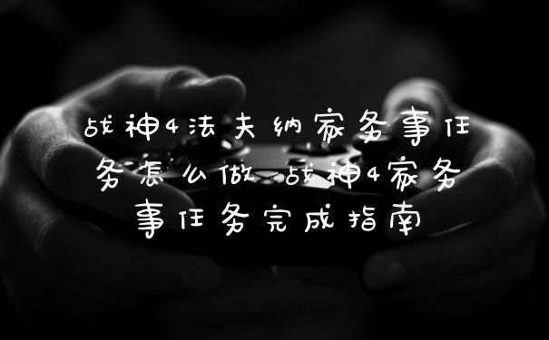 战神4法夫纳家务事任务怎么做 战神4家务事任务完成指南