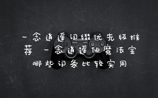一念逍遥词缀优先级推荐 一念逍遥仙魔法宝哪些词条比较实用
