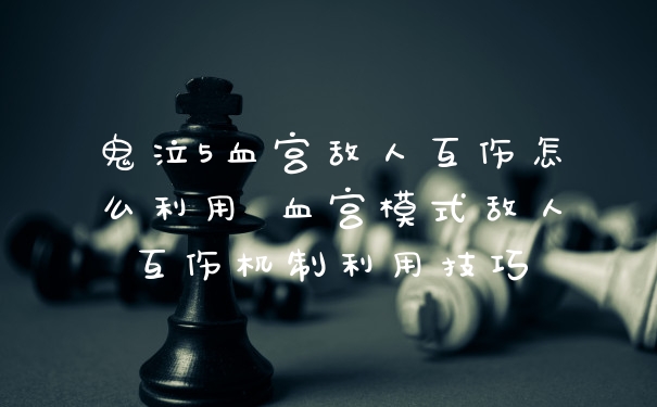 鬼泣5血宫敌人互伤怎么利用 血宫模式敌人互伤机制利用技巧