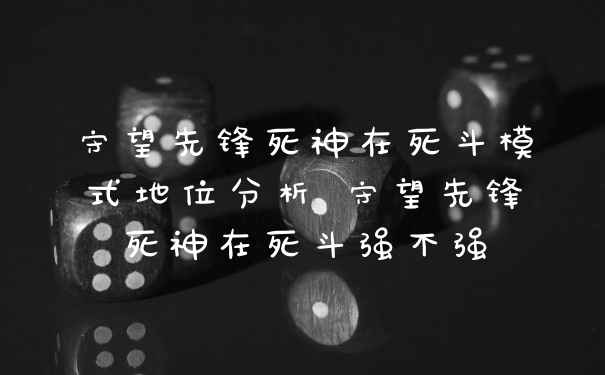守望先锋死神在死斗模式地位分析 守望先锋死神在死斗强不强