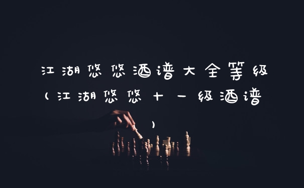 江湖悠悠酒谱大全等级(江湖悠悠十一级酒谱)