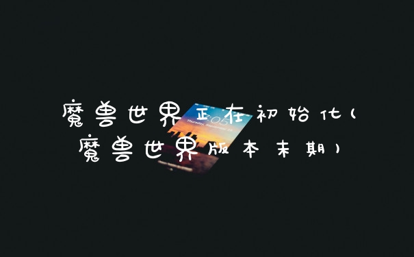 魔兽世界正在初始化(魔兽世界版本末期)