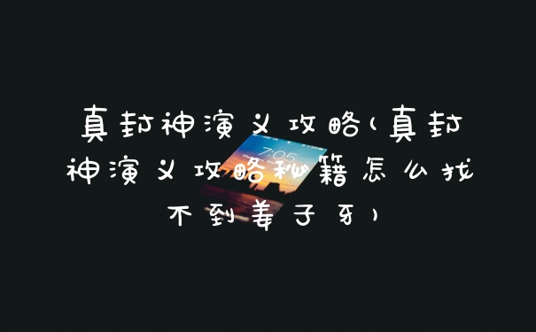 真封神演义攻略(真封神演义攻略秘籍怎么找不到姜子牙)