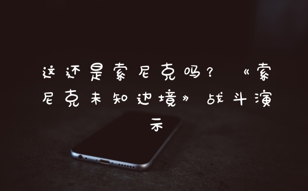 这还是索尼克吗?《索尼克未知边境》战斗演示