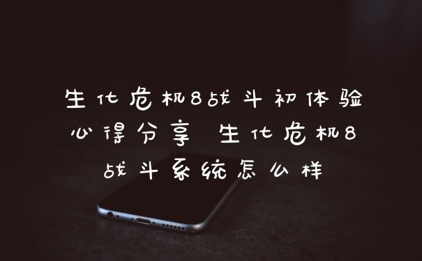 生化危机8战斗初体验心得分享 生化危机8战斗系统怎么样