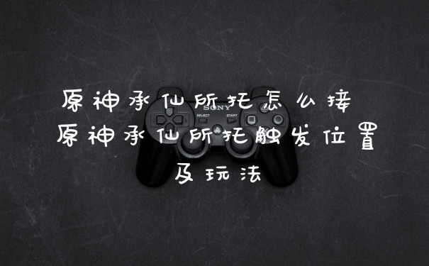 原神承仙所托怎么接 原神承仙所托触发位置及玩法