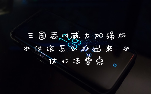 三国志14威力加强版水仗该怎么打出来 水仗打法要点