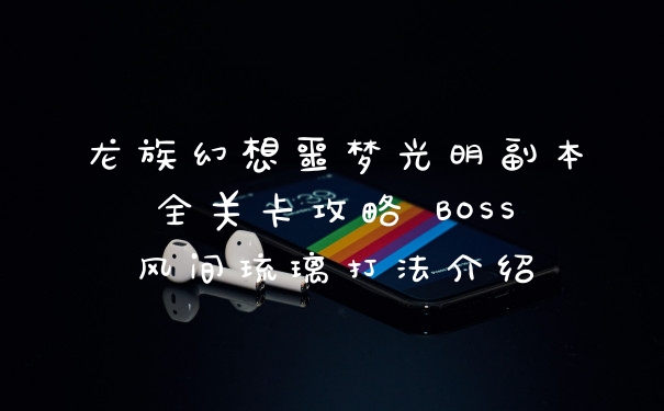 龙族幻想噩梦光明副本全关卡攻略 BOSS风间琉璃打法介绍