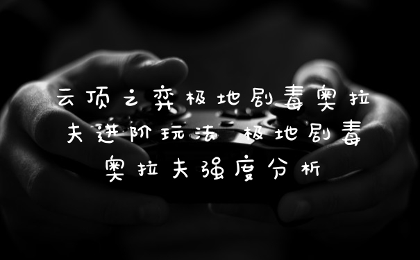 云顶之弈极地剧毒奥拉夫进阶玩法 极地剧毒奥拉夫强度分析