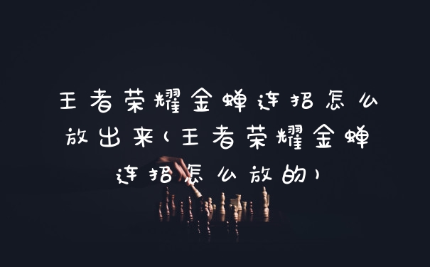 王者荣耀金蝉连招怎么放出来(王者荣耀金蝉连招怎么放的)