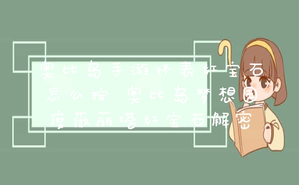 奥比岛手游怀表红宝石怎么按 奥比岛梦想国度薇丽塔红宝石解密