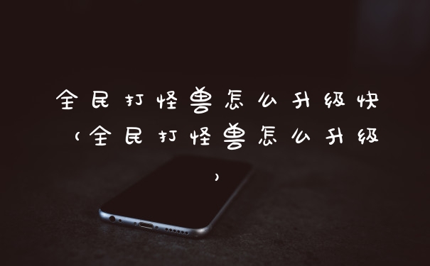 全民打怪兽怎么升级快（全民打怪兽怎么升级）