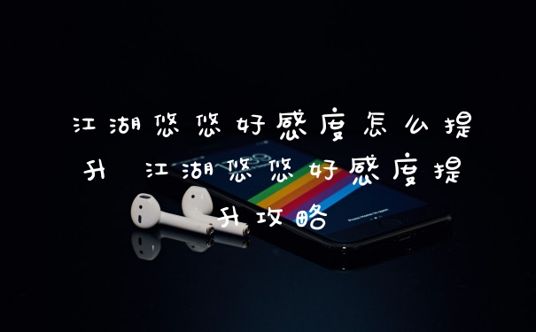 江湖悠悠好感度怎么提升 江湖悠悠好感度提升攻略