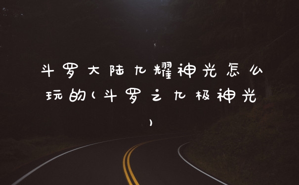 斗罗大陆九耀神光怎么玩的(斗罗之九极神光)