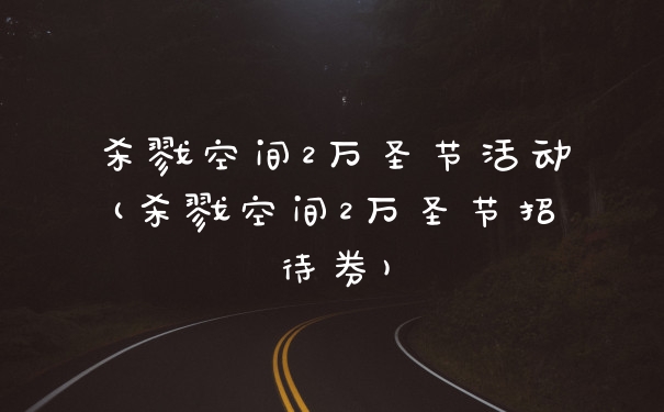 杀戮空间2万圣节活动(杀戮空间2万圣节招待券)