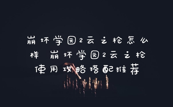 崩坏学园2云之枪怎么样 崩坏学园2云之枪使用攻略搭配推荐