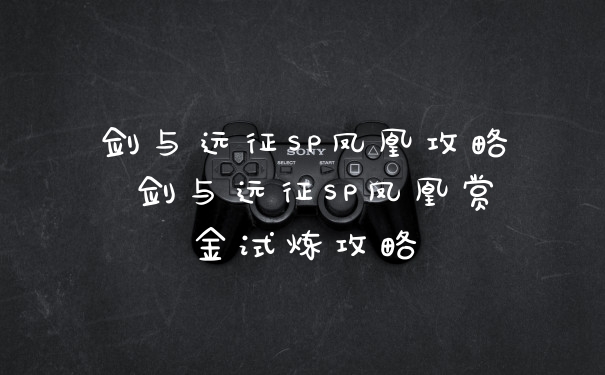 剑与远征SP凤凰攻略 剑与远征SP凤凰赏金试炼攻略
