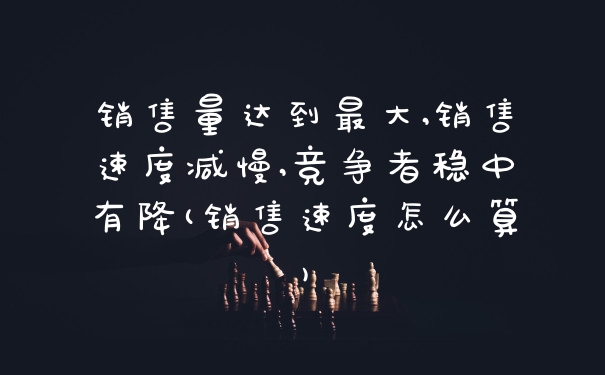 销售量达到最大,销售速度减慢,竞争者稳中有降(销售速度怎么算)