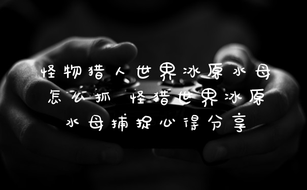 怪物猎人世界冰原水母怎么抓 怪猎世界冰原水母捕捉心得分享