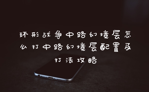 环形战争中路幻境层怎么打中路幻境层配置及打法攻略