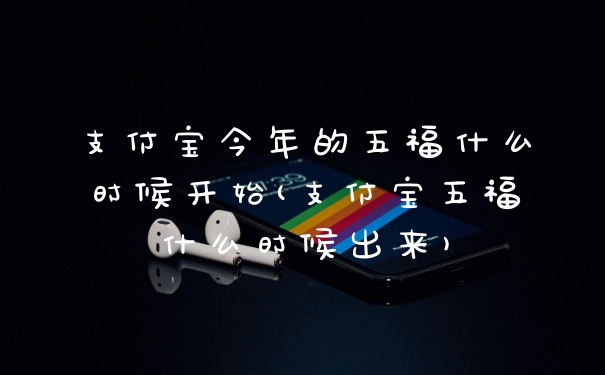支付宝今年的五福什么时候开始(支付宝五福什么时候出来)