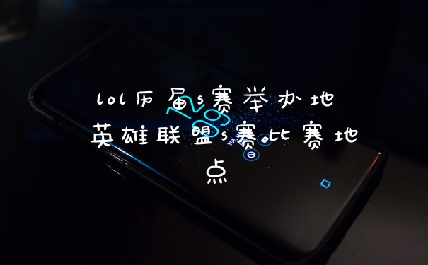 lol历届s赛举办地 英雄联盟s赛比赛地点